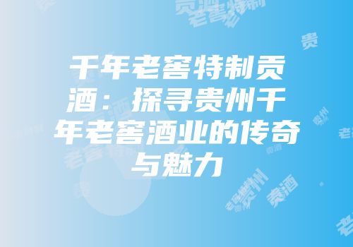 千年老窖特制贡酒：探寻贵州千年老窖酒业的传奇与魅力