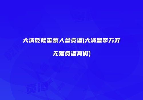 大清乾隆窖藏人参贡酒(大清皇帝万寿无疆贡酒真假)