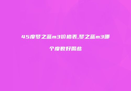 45度梦之蓝m3价格表,梦之蓝m3哪个度数好喝些