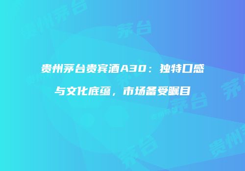 贵州茅台贵宾酒A30：独特口感与文化底蕴，市场备受瞩目