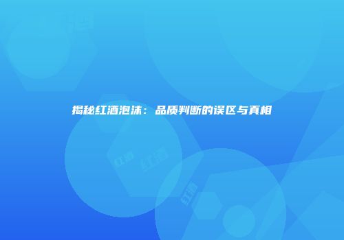 揭秘红酒泡沫：品质判断的误区与真相