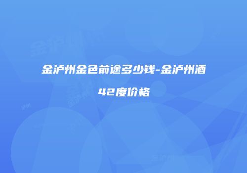 金泸州金色前途多少钱-金泸州酒42度价格