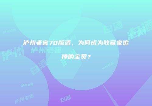 泸州老窖70版酒，为何成为收藏家追捧的宝贝？