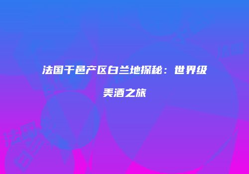 法国干邑产区白兰地探秘：世界级美酒之旅