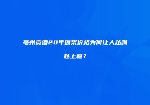 亳州贡酒20年原浆价格为何让人越喝越上瘾？