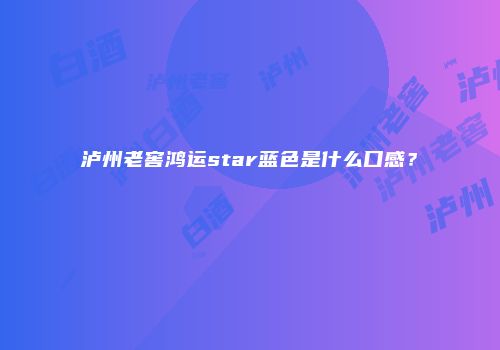 泸州老窖鸿运star蓝色是什么口感？