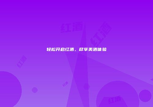 轻松开启红酒，尽享美酒体验