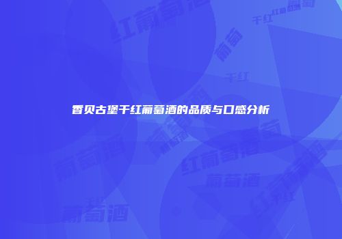 香贝古堡干红葡萄酒的品质与口感分析