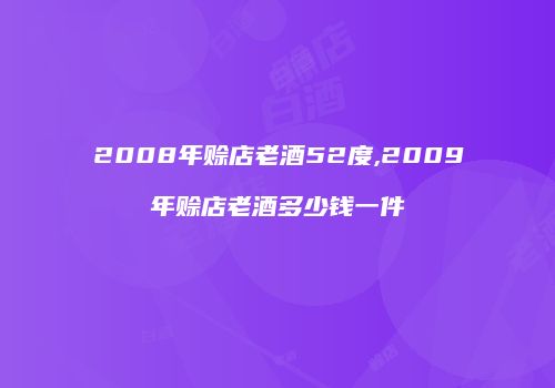 2008年赊店老酒52度,2009年赊店老酒多少钱一件