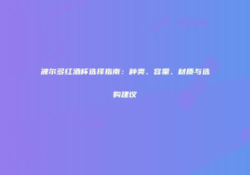 波尔多红酒杯选择指南：种类、容量、材质与选购建议