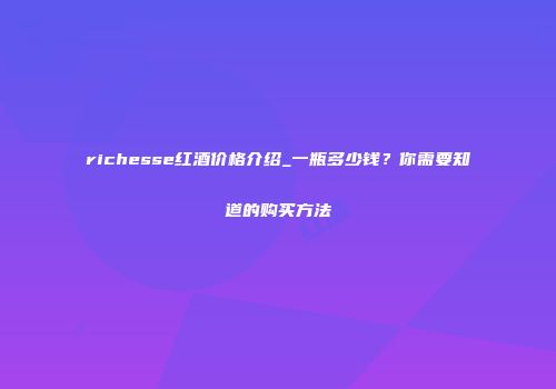 richesse红酒价格介绍_一瓶多少钱？你需要知道的购买方法