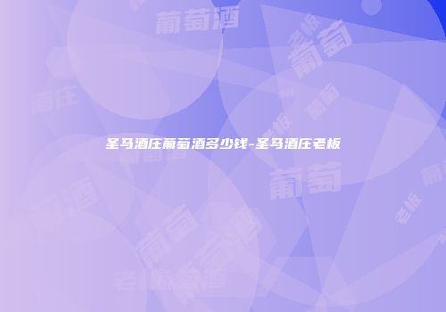 圣马酒庄葡萄酒多少钱-圣马酒庄老板