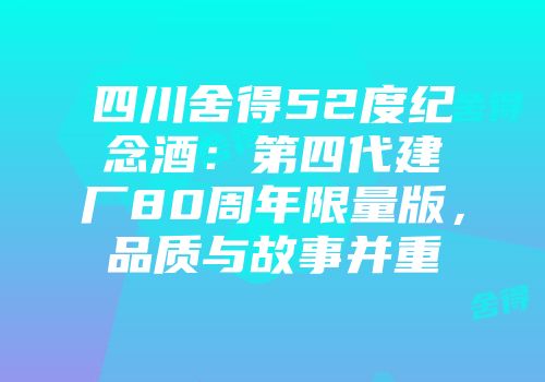 四川舍得52度纪念酒：第四代建厂80周年限量版，品质与故事并重