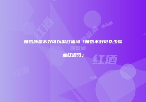 睡眠质量不好可以喝红酒吗「睡眠不好可以少喝点红酒吗」
