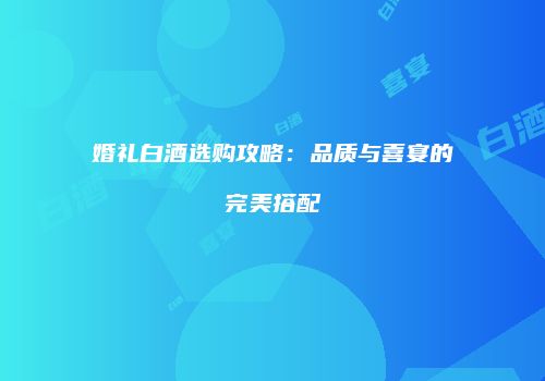 婚礼白酒选购攻略：品质与喜宴的完美搭配