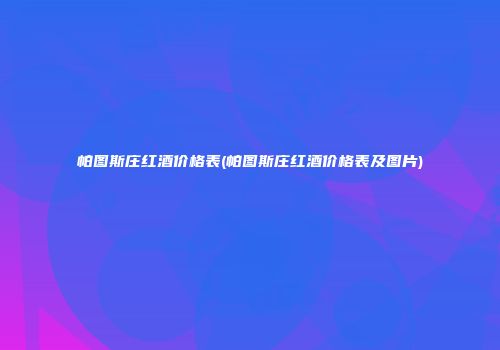 帕图斯庄红酒价格表(帕图斯庄红酒价格表及图片)