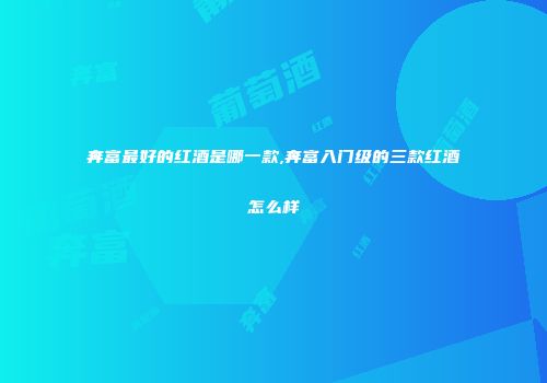 奔富最好的红酒是哪一款,奔富入门级的三款红酒怎么样