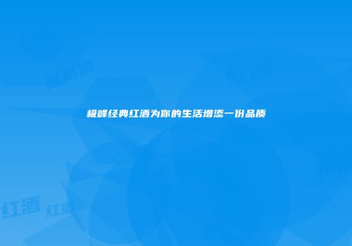 极峰经典红酒为你的生活增添一份品质