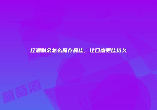 红酒剩余怎么保存最佳，让口感更佳持久