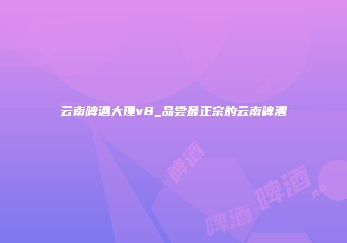 云南啤酒大理v8_品尝最正宗的云南啤酒