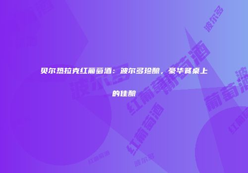 贝尔热拉克红葡萄酒：波尔多珍酿，豪华餐桌上的佳酿