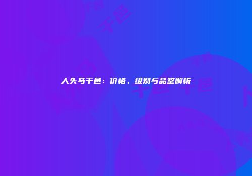 人头马干邑：价格、级别与品鉴解析