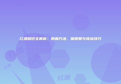 红酒知识全解析：剥离方法、保质期与挑选技巧