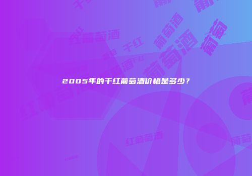2005年的干红葡萄酒价格是多少？