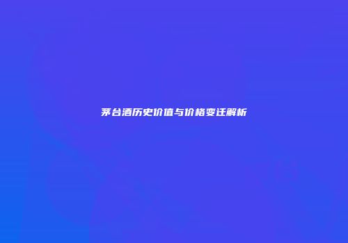 茅台酒历史价值与价格变迁解析