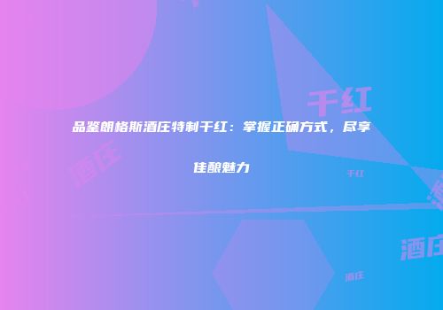 品鉴朗格斯酒庄特制干红：掌握正确方式，尽享佳酿魅力