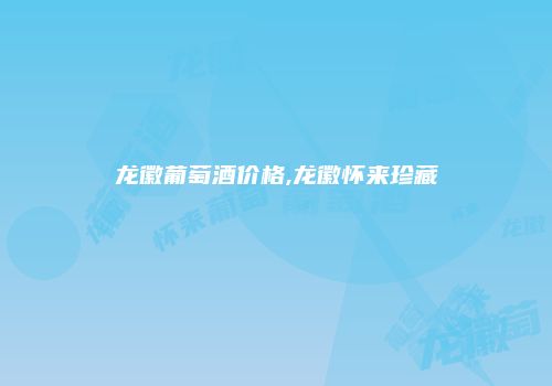 龙徽葡萄酒价格,龙徽怀来珍藏
