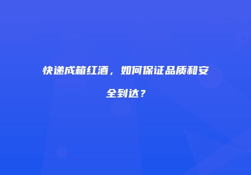 快递成箱红酒，如何保证品质和安全到达？
