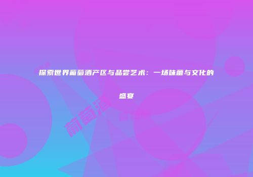 探索世界葡萄酒产区与品尝艺术：一场味蕾与文化的盛宴