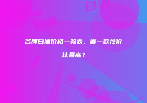 各牌白酒价格一览表，哪一款性价比最高？