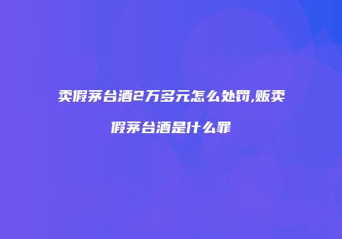 卖假茅台酒2万多元怎么处罚,贩卖假茅台酒是什么罪