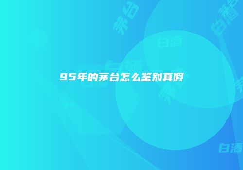 95年的茅台怎么鉴别真假