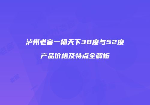 泸州老窖一桶天下38度与52度产品价格及特点全解析