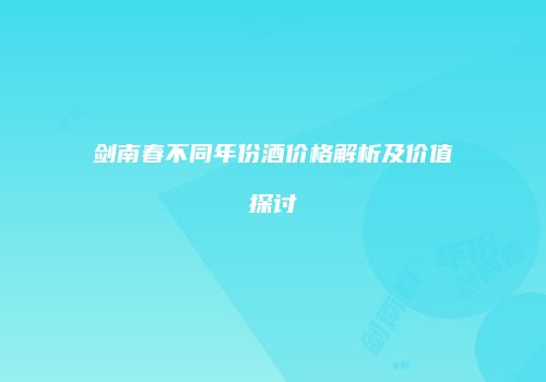 剑南春不同年份酒价格解析及价值探讨