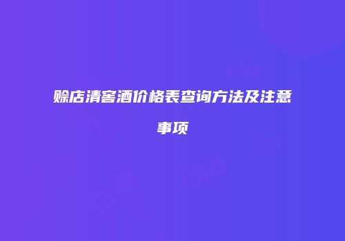 赊店清窖酒价格表查询方法及注意事项