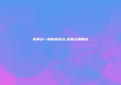 抢茅台一瓶能赚多少,抢茅台酒赚钱
