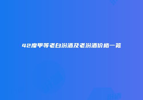 42度甲等老白汾酒及老汾酒价格一览