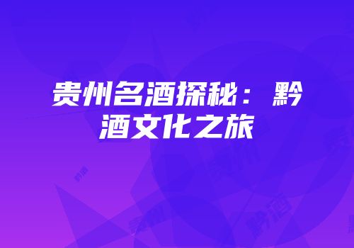 贵州名酒探秘：黔酒文化之旅