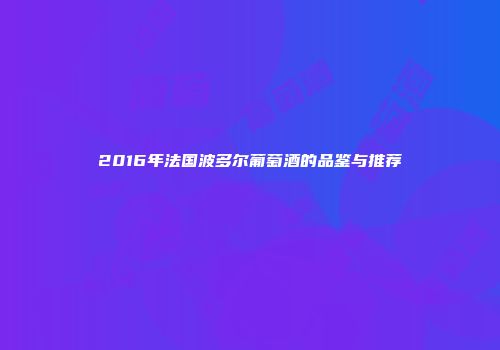 2016年法国波多尔葡萄酒的品鉴与推荐