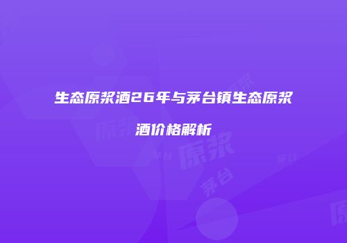 生态原浆酒26年与茅台镇生态原浆酒价格解析