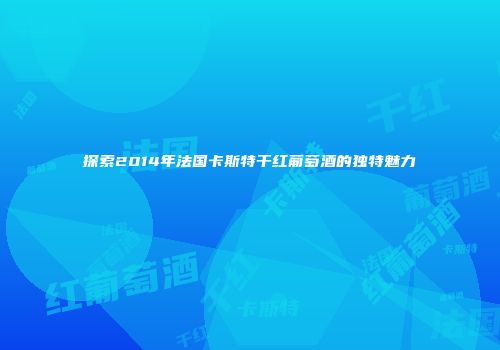 探索2014年法国卡斯特干红葡萄酒的独特魅力