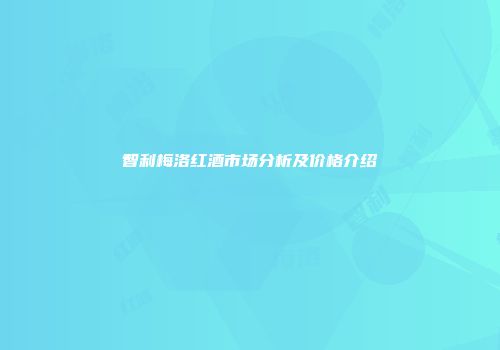 智利梅洛红酒市场分析及价格介绍