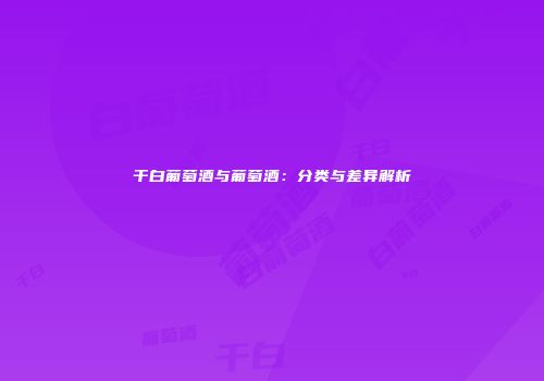 干白葡萄酒与葡萄酒：分类与差异解析