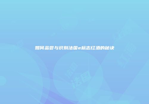 如何品尝与识别法国e标志红酒的秘诀