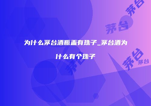 为什么茅台酒瓶盖有珠子_茅台酒为什么有个珠子