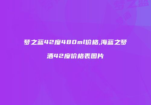 梦之蓝42度480ml价格,海蓝之梦酒42度价格表图片